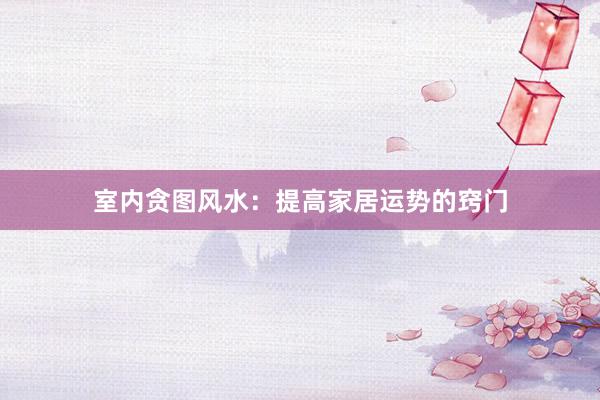 室内贪图风水：提高家居运势的窍门